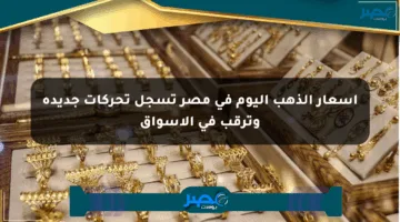 أسعار الذهب اليوم في مصر تسجل تحركات جديدة وترقب في الأسواق